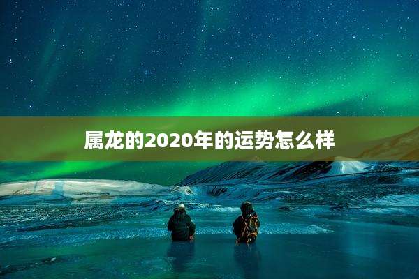 属龙的2020年的运势怎么样