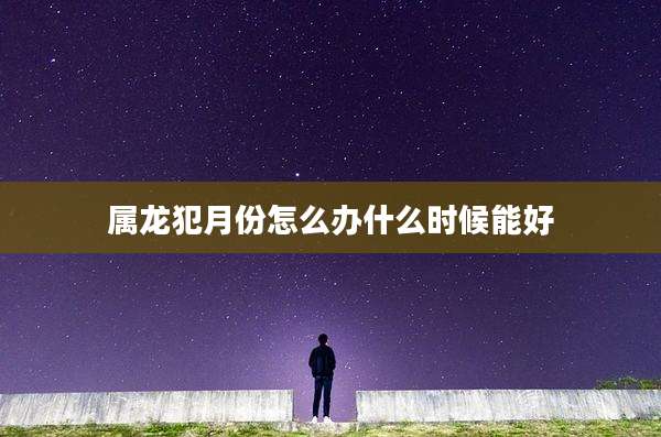 属龙犯月份怎么办什么时候能好