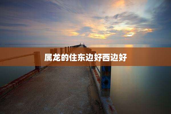 属龙的住东边好西边好