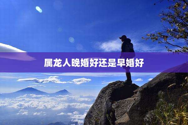 属龙人晚婚好还是早婚好