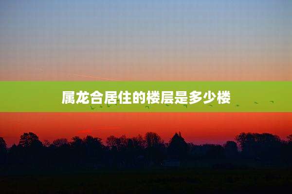 属龙合居住的楼层是多少楼