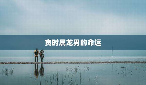 寅时属龙男的命运