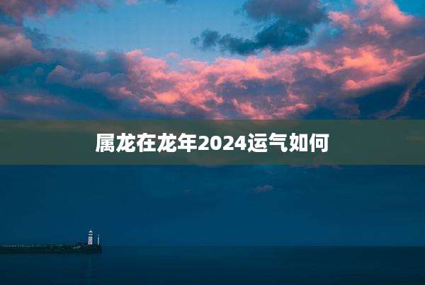 属龙在龙年2024运气如何
