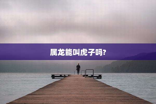 属龙能叫虎子吗?
