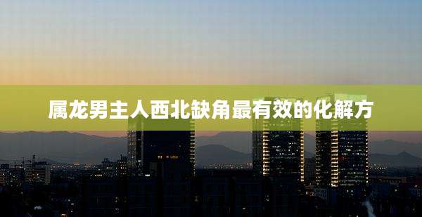 属龙男主人西北缺角最有效的化解方