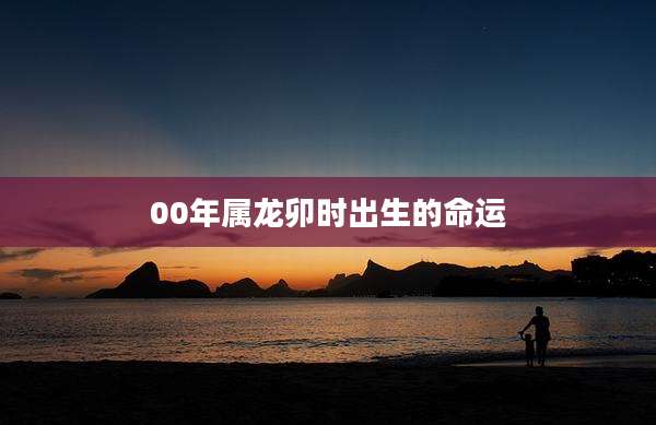 00年属龙卯时出生的命运