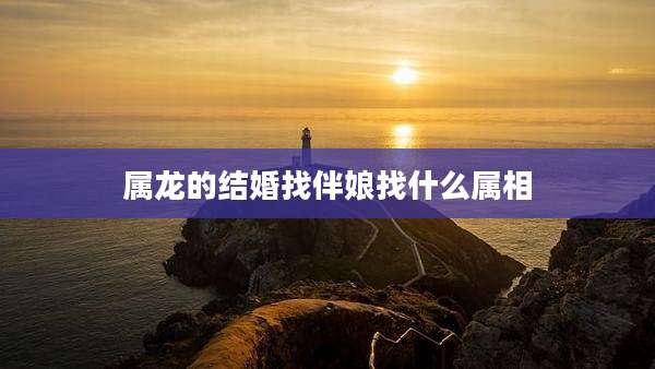 属龙的结婚找伴娘找什么属相