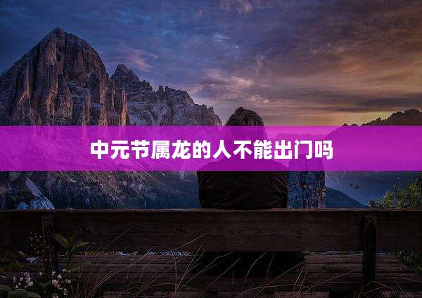 中元节属龙的人不能出门吗