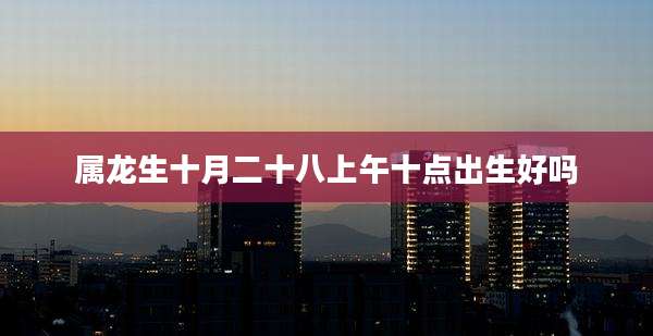 属龙生十月二十八上午十点出生好吗