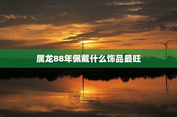 属龙88年佩戴什么饰品最旺