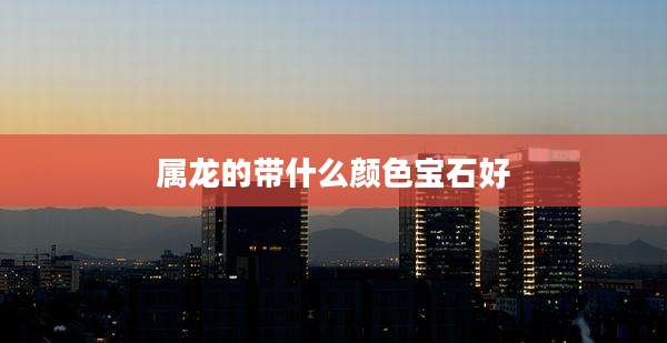 属龙的带什么颜色宝石好