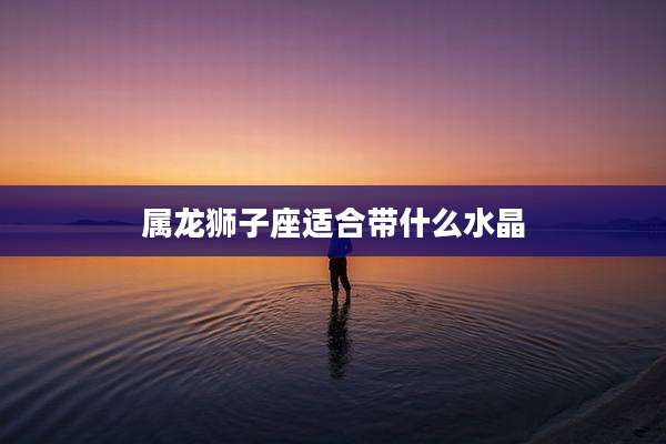 属龙狮子座适合带什么水晶