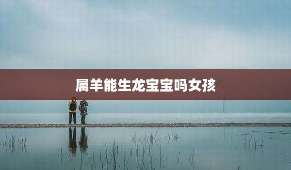 属羊能生龙宝宝吗女孩
