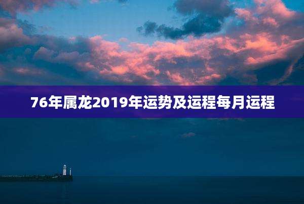 76年属龙2019年运势及运程每月运程