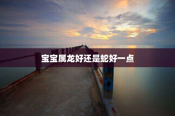 宝宝属龙好还是蛇好一点