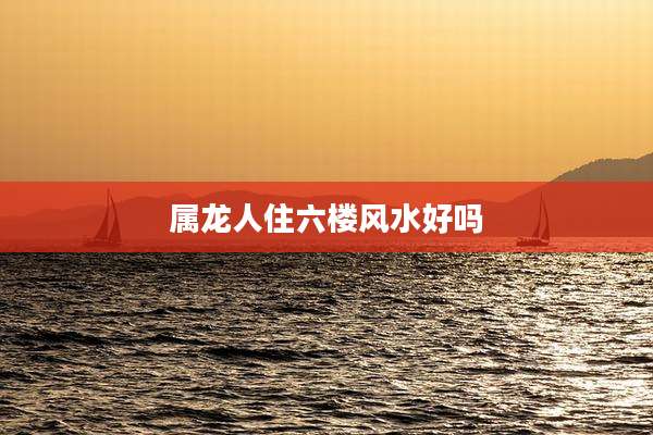 属龙人住六楼风水好吗