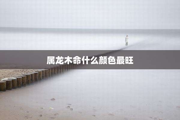 属龙木命什么颜色最旺