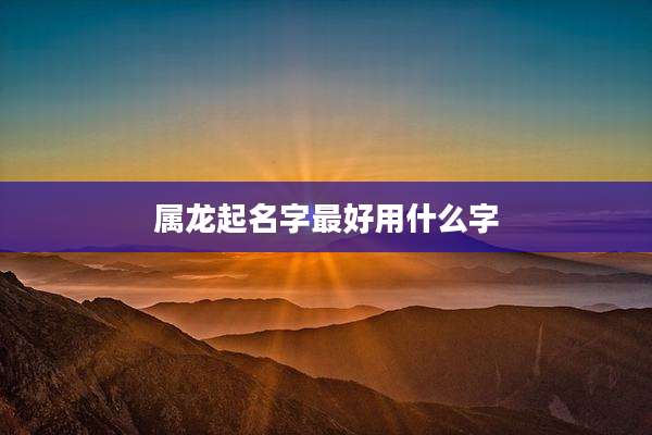 属龙起名字最好用什么字