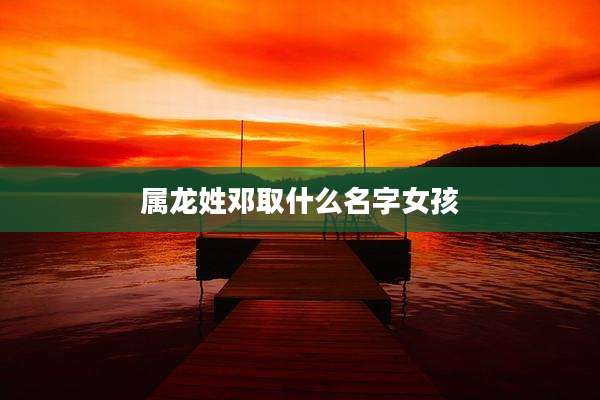 属龙姓邓取什么名字女孩
