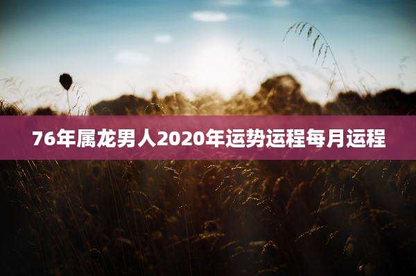76年属龙男人2020年运势运程每月运程