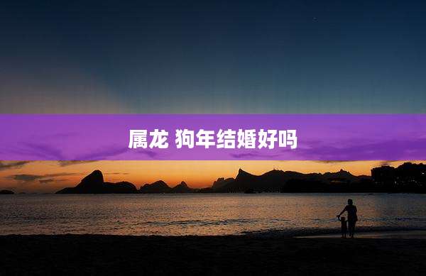 属龙 狗年结婚好吗