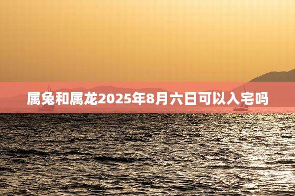 属兔和属龙2025年8月六日可以入宅吗