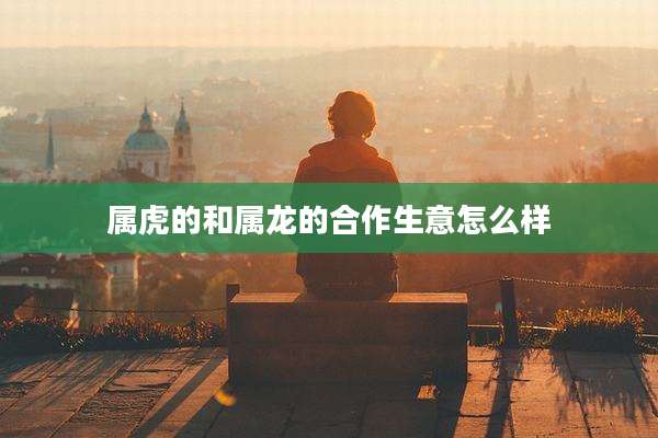 属虎的和属龙的合作生意怎么样