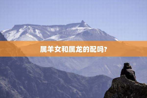 属羊女和属龙的配吗?