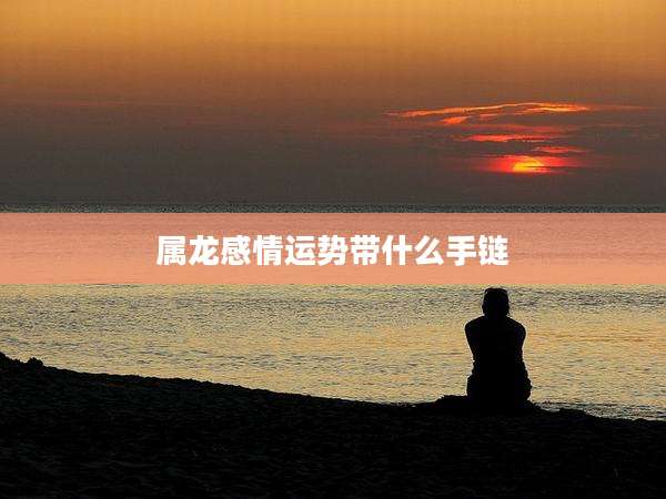 属龙感情运势带什么手链