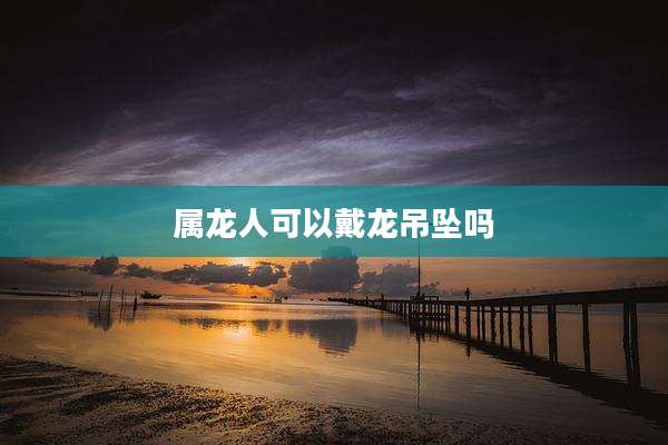 属龙人可以戴龙吊坠吗