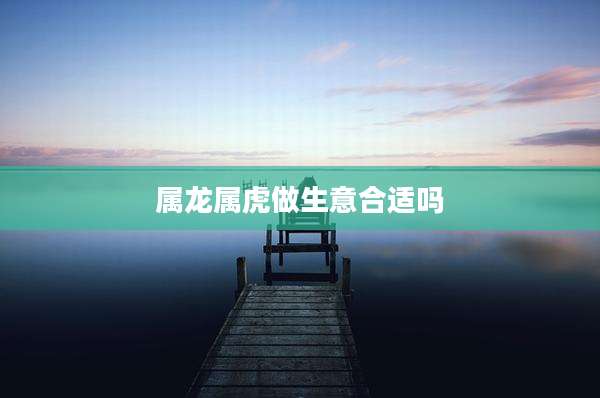 属龙属虎做生意合适吗