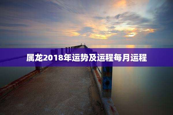 属龙2018年运势及运程每月运程