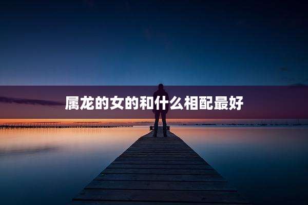 属龙的女的和什么相配最好