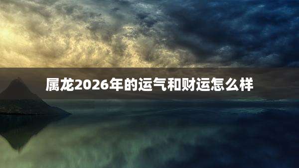 属龙2026年的运气和财运怎么样