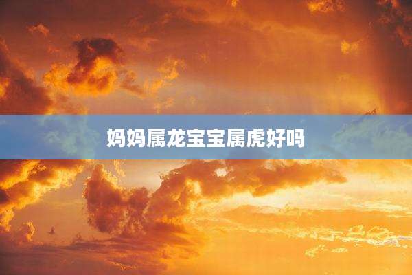 妈妈属龙宝宝属虎好吗