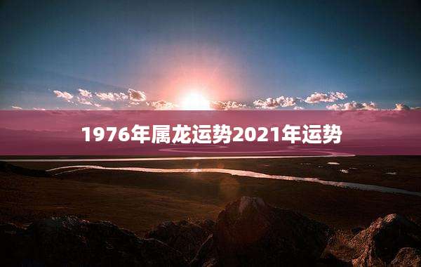 1976年属龙运势2021年运势