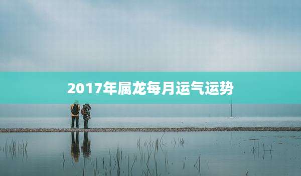 2017年属龙每月运气运势