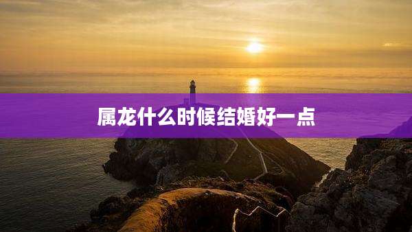 属龙什么时候结婚好一点