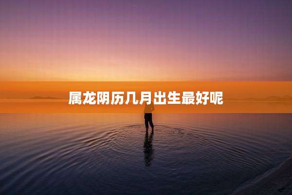 属龙阴历几月出生最好呢