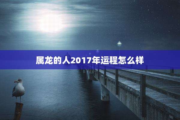 属龙的人2017年运程怎么样