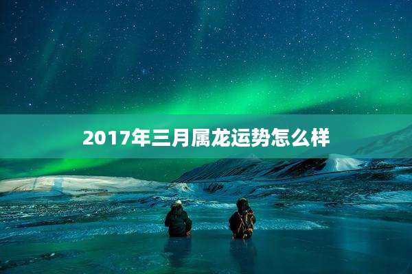 2017年三月属龙运势怎么样