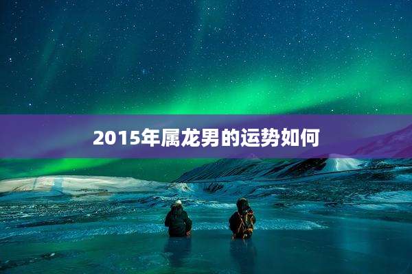 2015年属龙男的运势如何