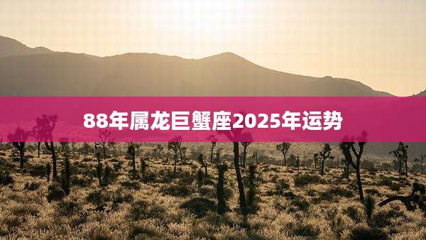 88年属龙巨蟹座2025年运势