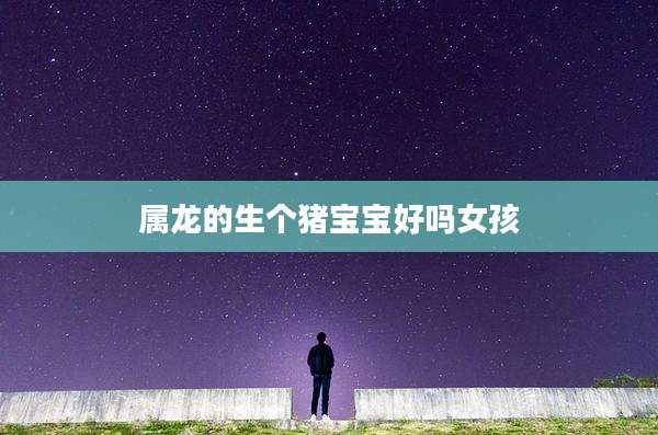 属龙的生个猪宝宝好吗女孩