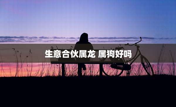 生意合伙属龙 属狗好吗