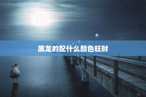 属龙的配什么颜色旺财