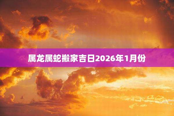 属龙属蛇搬家吉日2026年1月份