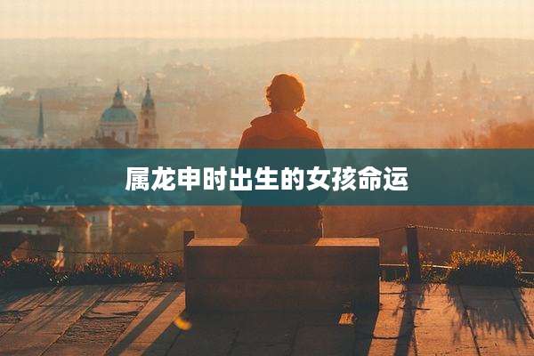 属龙申时出生的女孩命运