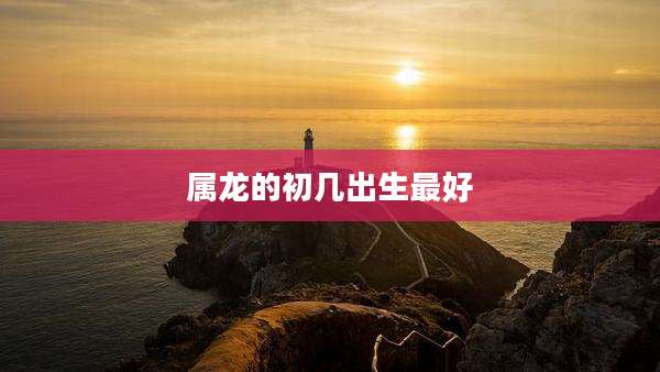 属龙的初几出生最好