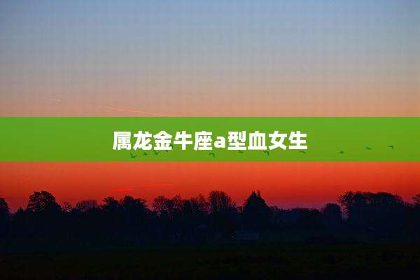 属龙金牛座a型血女生